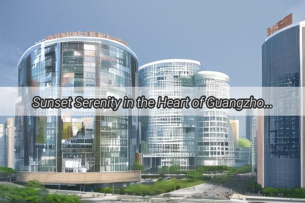 Sunset Serenity in the Heart of Guangzhou Discover the Hidden Gem of Sun Garden